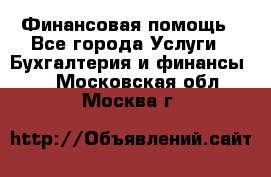 Финансовая помощь - Все города Услуги » Бухгалтерия и финансы   . Московская обл.,Москва г.